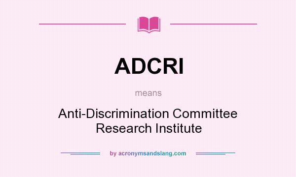 What does ADCRI mean? It stands for Anti-Discrimination Committee Research Institute