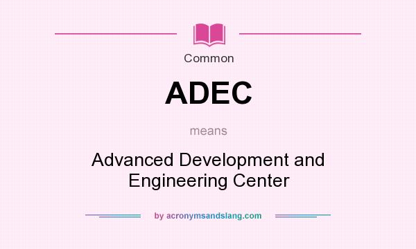 What does ADEC mean? It stands for Advanced Development and Engineering Center