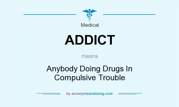 What does ADDICT mean? It stands for Anybody Doing Drugs In Compulsive Trouble