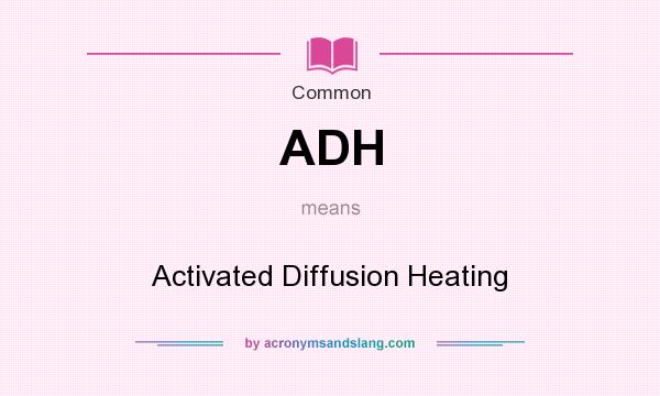 What does ADH mean? It stands for Activated Diffusion Heating