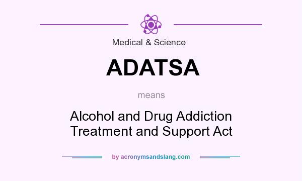What does ADATSA mean? It stands for Alcohol and Drug Addiction Treatment and Support Act