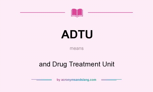What does ADTU mean? It stands for and Drug Treatment Unit