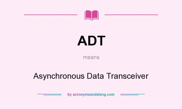 What does ADT mean? It stands for Asynchronous Data Transceiver