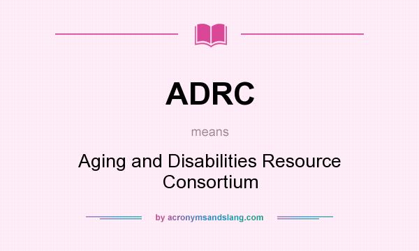 What does ADRC mean? It stands for Aging and Disabilities Resource Consortium