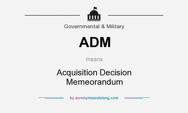 What does ADM mean? It stands for Acquisition Decision Memeorandum