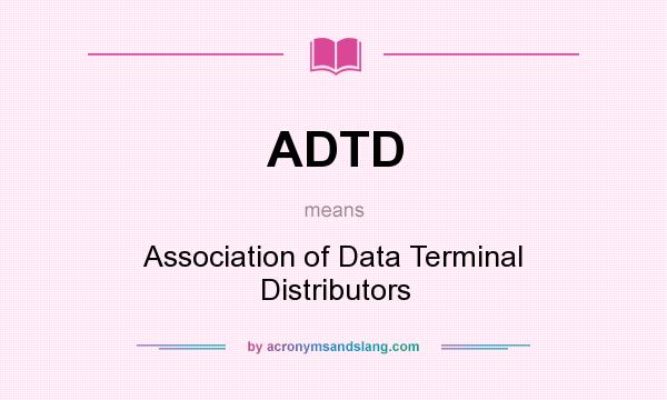 What does ADTD mean? It stands for Association of Data Terminal Distributors