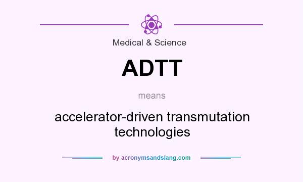 What does ADTT mean? It stands for accelerator-driven transmutation technologies