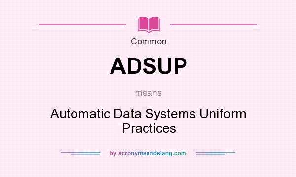 What does ADSUP mean? It stands for Automatic Data Systems Uniform Practices