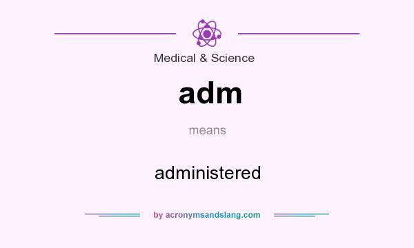 What does adm mean? It stands for administered