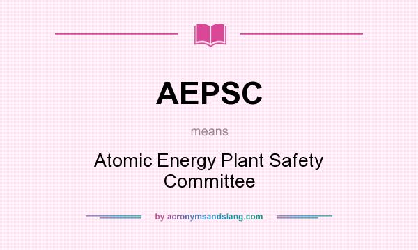 What does AEPSC mean? It stands for Atomic Energy Plant Safety Committee