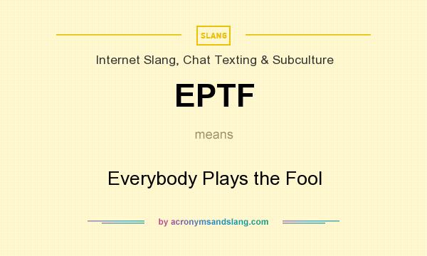 What does EPTF mean? It stands for Everybody Plays the Fool