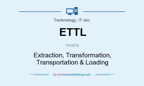 What does ETTL mean? It stands for Extraction, Transformation, Transportation & Loading