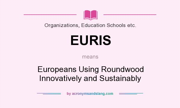 What does EURIS mean? It stands for Europeans Using Roundwood Innovatively and Sustainably