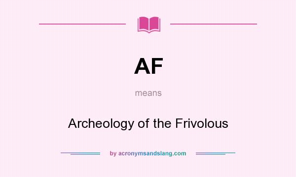 What does AF mean? It stands for Archeology of the Frivolous