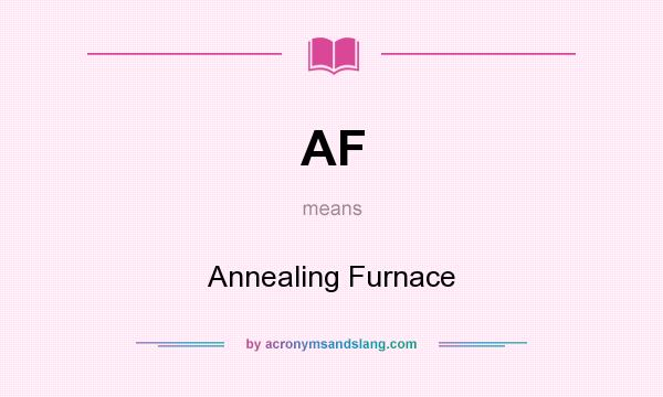 What does AF mean? It stands for Annealing Furnace