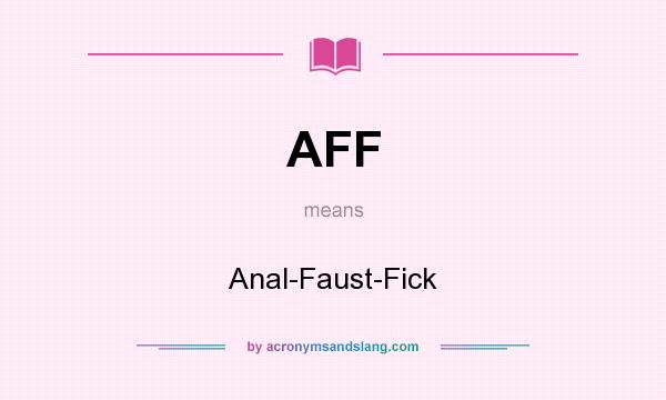 What does AFF mean? It stands for Anal-Faust-Fick