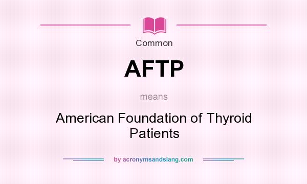 What does AFTP mean? It stands for American Foundation of Thyroid Patients