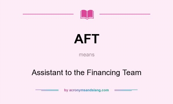 What does AFT mean? It stands for Assistant to the Financing Team