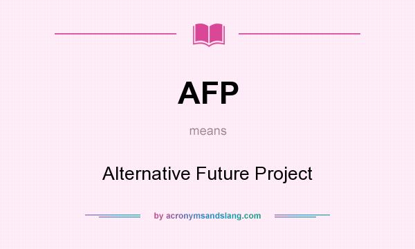 What does AFP mean? It stands for Alternative Future Project