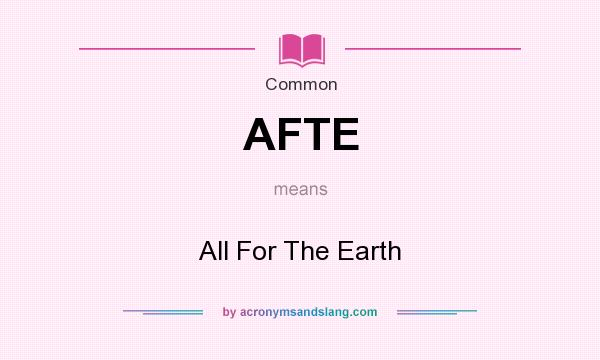 What does AFTE mean? It stands for All For The Earth