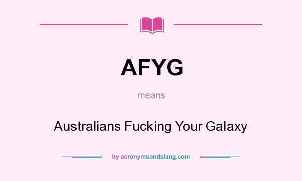 What does AFYG mean? It stands for Australians Fucking Your Galaxy