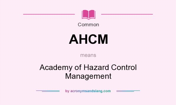 What does AHCM mean? It stands for Academy of Hazard Control Management