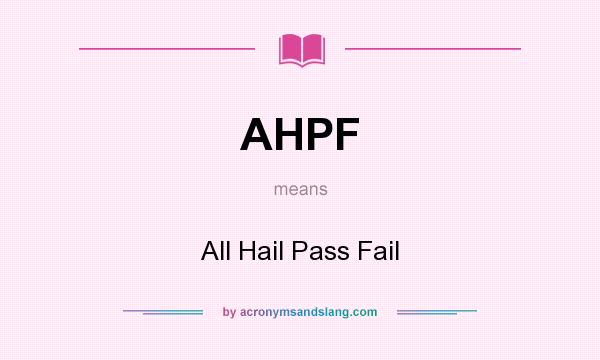 What does AHPF mean? It stands for All Hail Pass Fail