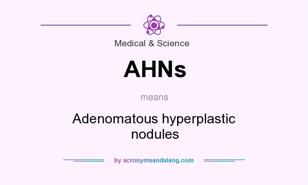 What does AHNs mean? It stands for Adenomatous hyperplastic nodules