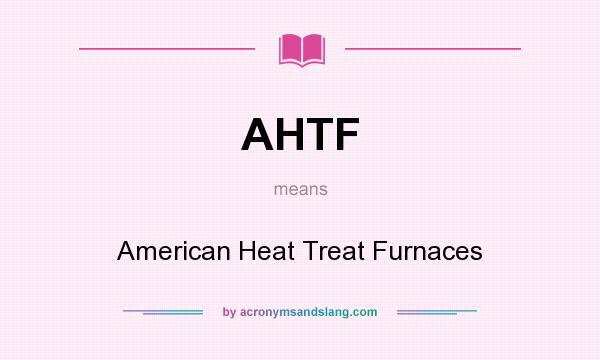 What does AHTF mean? It stands for American Heat Treat Furnaces