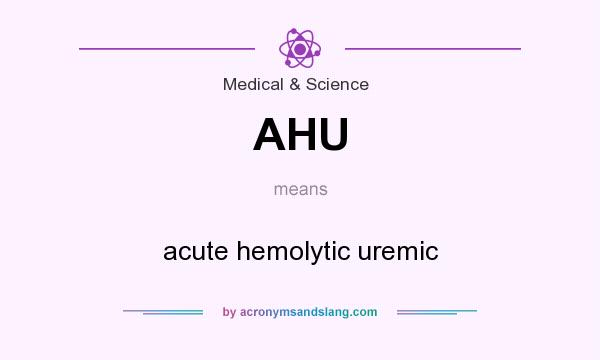What does AHU mean? It stands for acute hemolytic uremic