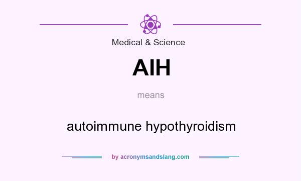 What does AIH mean? It stands for autoimmune hypothyroidism