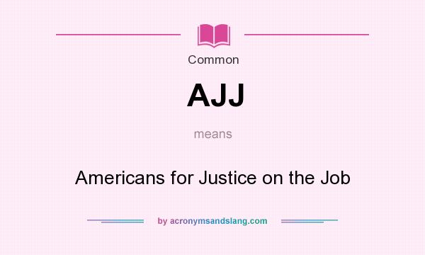 What does AJJ mean? It stands for Americans for Justice on the Job