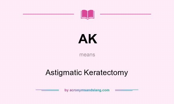 What does AK mean? It stands for Astigmatic Keratectomy