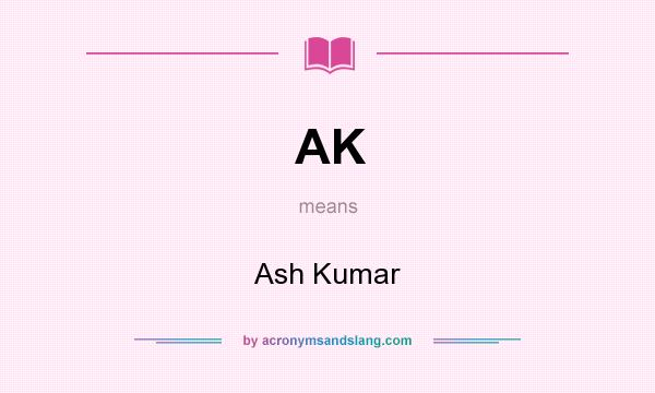 What does AK mean? It stands for Ash Kumar