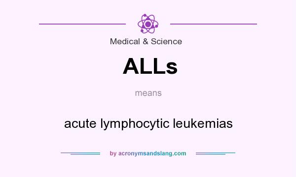 What does ALLs mean? It stands for acute lymphocytic leukemias