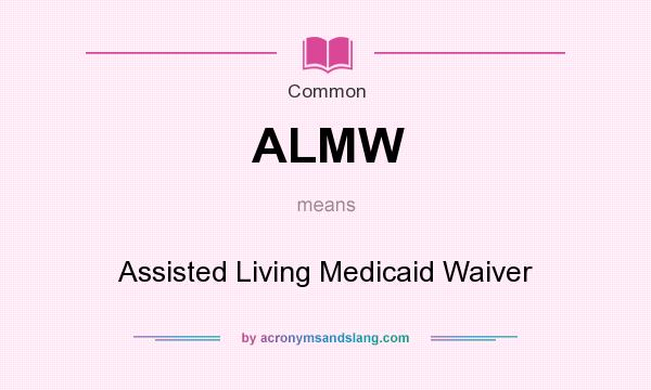 What does ALMW mean? It stands for Assisted Living Medicaid Waiver