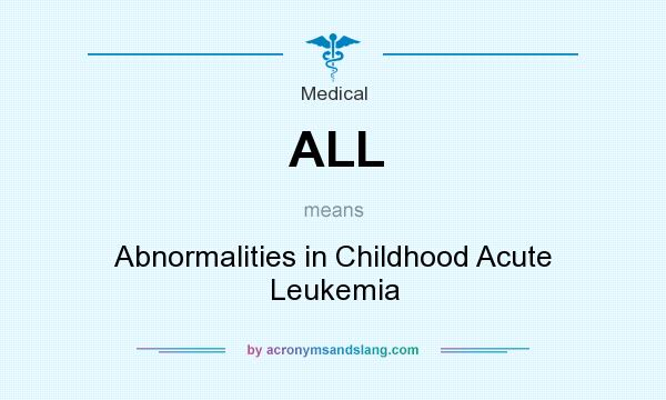What does ALL mean? It stands for Abnormalities in Childhood Acute Leukemia