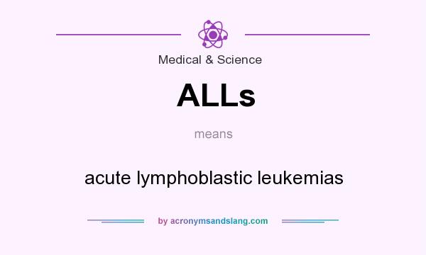 What does ALLs mean? It stands for acute lymphoblastic leukemias