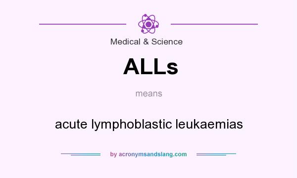 What does ALLs mean? It stands for acute lymphoblastic leukaemias