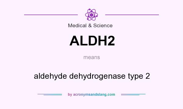 What does ALDH2 mean? It stands for aldehyde dehydrogenase type 2