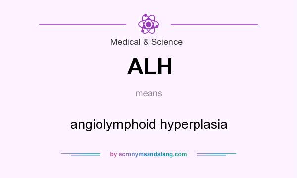 What does ALH mean? It stands for angiolymphoid hyperplasia
