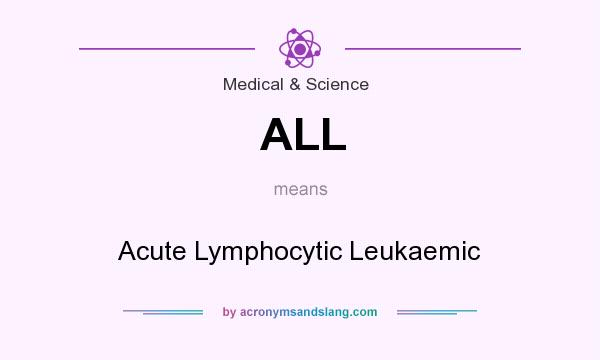 What does ALL mean? It stands for Acute Lymphocytic Leukaemic