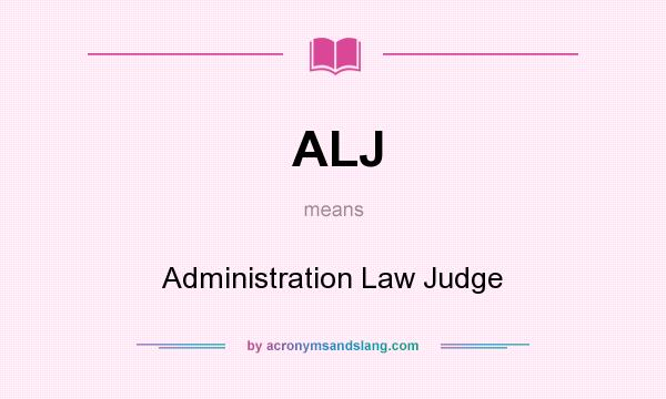 What does ALJ mean? It stands for Administration Law Judge