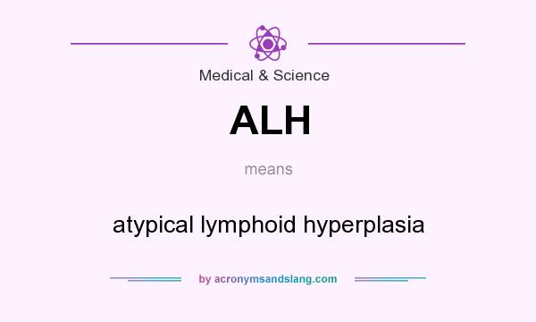 What does ALH mean? It stands for atypical lymphoid hyperplasia