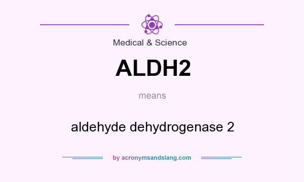 What does ALDH2 mean? It stands for aldehyde dehydrogenase 2