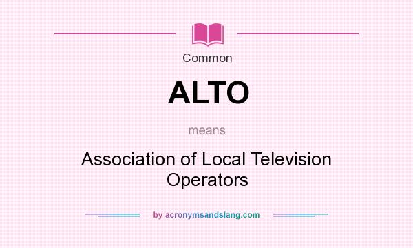 What does ALTO mean? It stands for Association of Local Television Operators