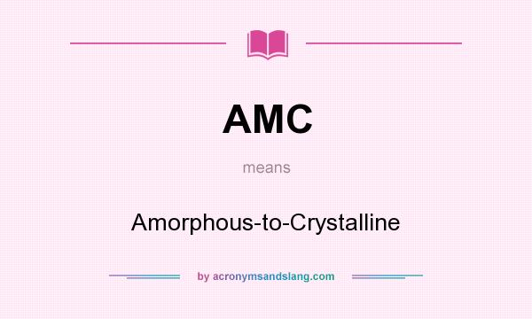What does AMC mean? It stands for Amorphous-to-Crystalline