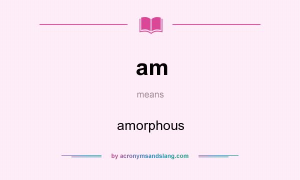 What does am mean? It stands for amorphous
