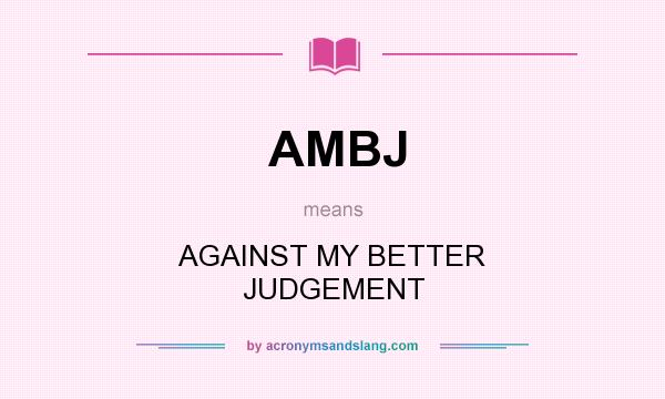 What does AMBJ mean? It stands for AGAINST MY BETTER JUDGEMENT