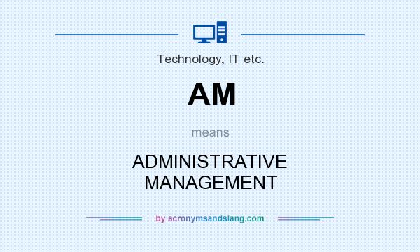 What does AM mean? It stands for ADMINISTRATIVE MANAGEMENT